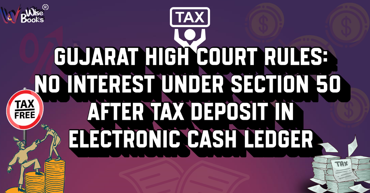 Gujarat High Court Rules: No Interest Under Section 50 After Tax Deposit in Electronic Cash Ledger — A Major Relief for GST Taxpayers