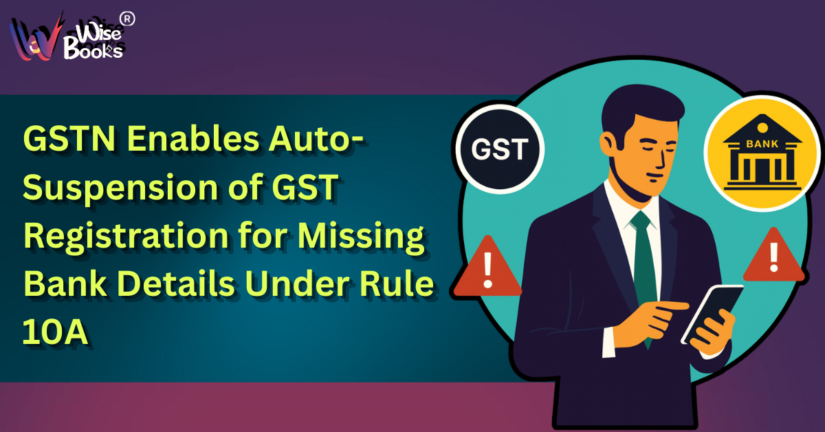 GSTN Enables Auto-Suspension of GST Registration for Missing Bank Details Under Rule 10A