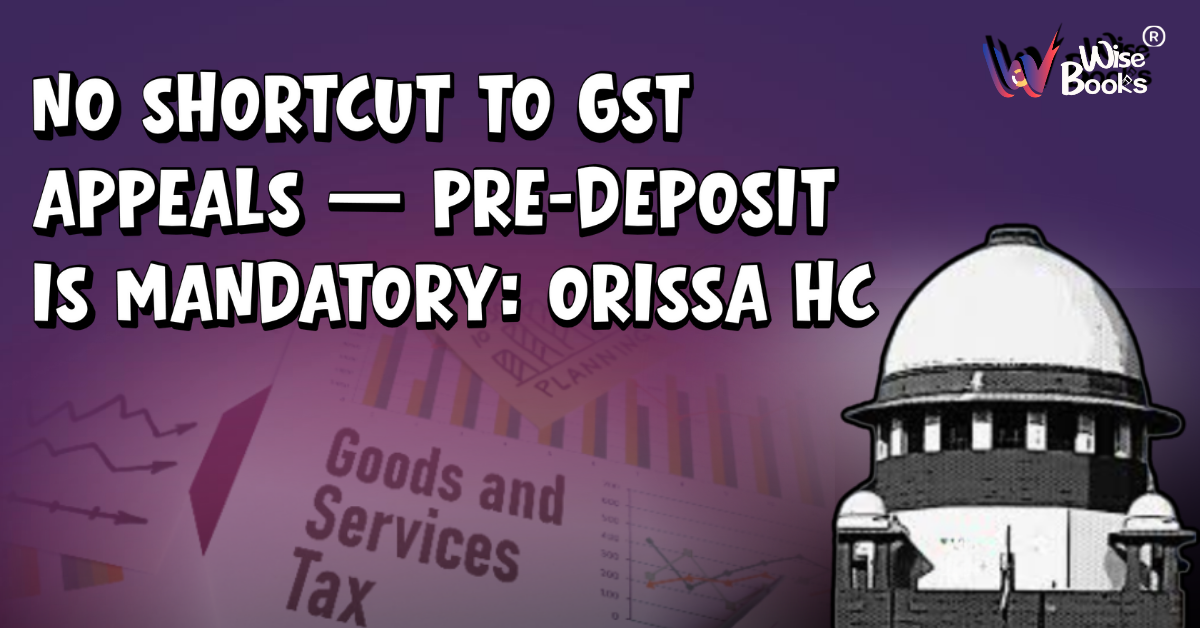 A Person Cannot “Shortcut” GST Appeal Process Through Writ Petition — Orissa HC Reiterates Mandatory Pre-Deposit Requirement (Section 112(8))