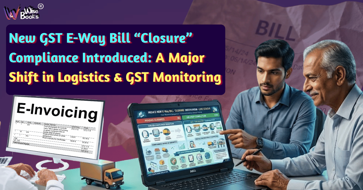 New GST E-Way Bill “Closure” Compliance Introduced: A Major Shift in Logistics & GST Monitoring