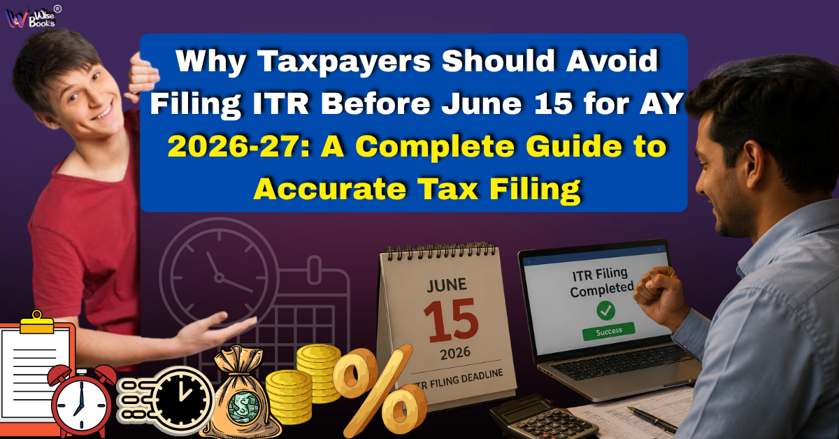Why Taxpayers Should Avoid Filing ITR Before June 15 for AY 2026-27: A Complete Guide to Accurate Tax Filing