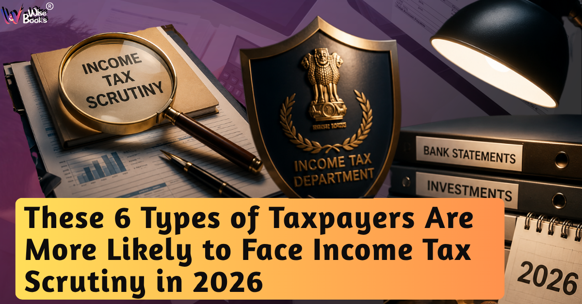 6 Taxpayer Categories That May Face Higher Income Tax Scrutiny in FY 2025–26 (AY 2026–27)